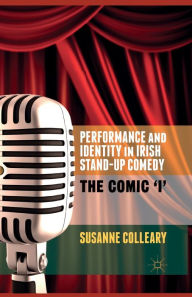 Title: Performance and Identity in Irish Stand-Up Comedy: The Comic 'i', Author: S. Colleary