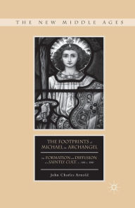 Title: The Footprints of Michael the Archangel: The Formation and Diffusion of a Saintly Cult, c. 300-c. 800, Author: J. Arnold