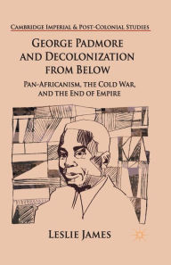 Title: George Padmore and Decolonization from Below: Pan-Africanism, the Cold War, and the End of Empire, Author: L. James