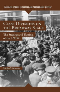 Title: Class Divisions on the Broadway Stage: The Staging and Taming of the I.W.W., Author: M. Schwartz