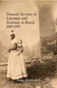 Title: Domestic Servants in Literature and Testimony in Brazil, 1889-1999, Author: S. Roncador