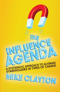 Title: The Influence Agenda: A Systematic Approach to Aligning Stakeholders in Times of Change, Author: M. Clayton