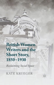 Title: British Women Writers and the Short Story, 1850-1930: Reclaiming Social Space, Author: K. Krueger