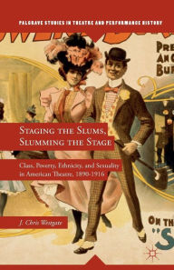 Title: Staging the Slums, Slumming the Stage: Class, Poverty, Ethnicity, and Sexuality in American Theatre, 1890-1916, Author: J. Westgate