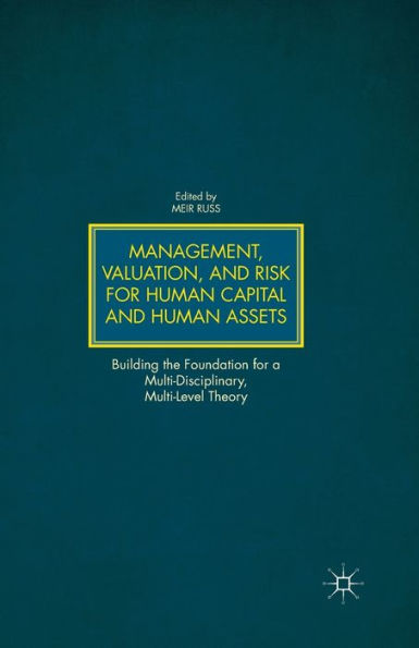 Management, Valuation, and Risk for Human Capital Assets: Building the Foundation a Multi-Disciplinary, Multi-Level Theory