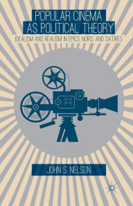 Title: Popular Cinema as Political Theory: Idealism and Realism in Epics, Noirs, and Satires, Author: J. Nelson