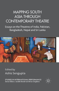 Title: Mapping South Asia through Contemporary Theatre: Essays on the Theatres of India, Pakistan, Bangladesh, Nepal and Sri Lanka, Author: A. Sengupta