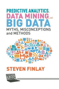 Title: Predictive Analytics, Data Mining and Big Data: Myths, Misconceptions and Methods, Author: S. Finlay