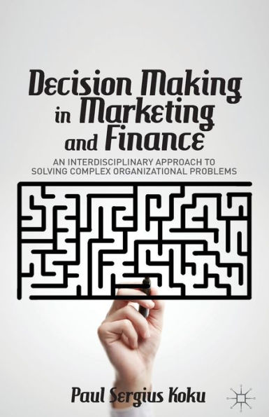 Decision Making Marketing and Finance: An Interdisciplinary Approach to Solving Complex Organizational Problems