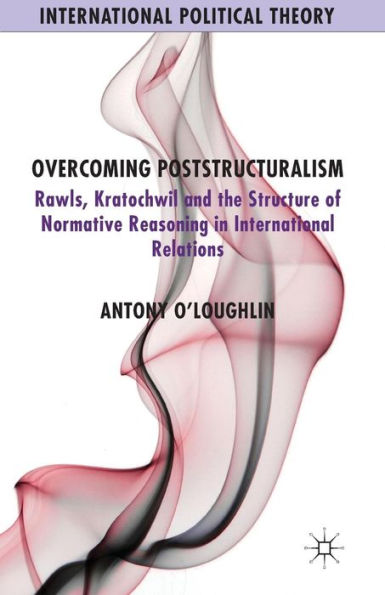Overcoming Poststructuralism: Rawls, Kratochwil and the Structure of Normative Reasoning International Relations