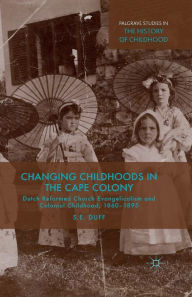 Title: Changing Childhoods in the Cape Colony: Dutch Reformed Church Evangelicalism and Colonial Childhood, 1860-1895, Author: S. Duff