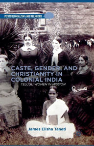 Title: Caste, Gender, and Christianity in Colonial India: Telugu Women in Mission, Author: J. Taneti