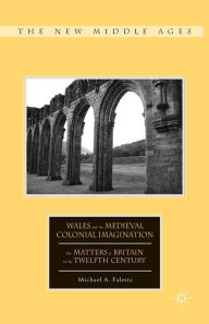 Title: Wales and the Medieval Colonial Imagination: The Matters of Britain in the Twelfth Century, Author: M. Faletra