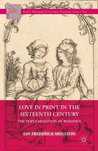 Title: Love in Print in the Sixteenth Century: The Popularization of Romance, Author: I. Moulton