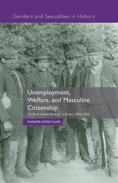 Unemployment, Welfare, and Masculine Citizenship: So Much Honest Poverty in Britain, 1870-1930
