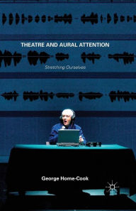 Title: Theatre and Aural Attention: Stretching Ourselves, Author: George Home-Cook