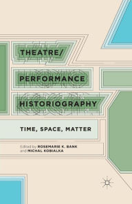 Title: Theatre/Performance Historiography: Time, Space, Matter, Author: R. Bank