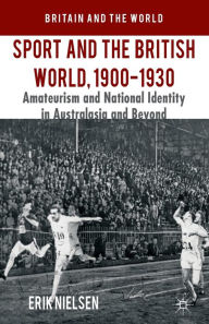 Title: Sport and the British World, 1900-1930: Amateurism and National Identity in Australasia and Beyond, Author: E. Nielsen