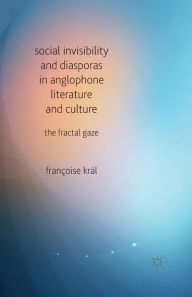 Title: Social Invisibility and Diasporas in Anglophone Literature and Culture: The Fractal Gaze, Author: F. Kral