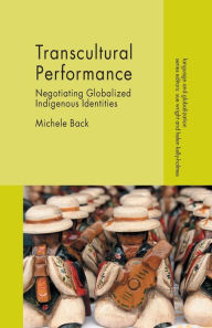 Title: Transcultural Performance: Negotiating Globalized Indigenous Identities, Author: Michele Back