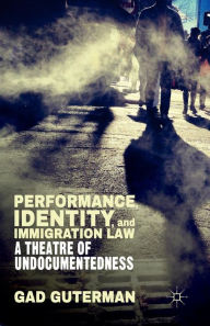 Title: Performance, Identity, and Immigration Law: A Theatre of Undocumentedness, Author: G. Guterman