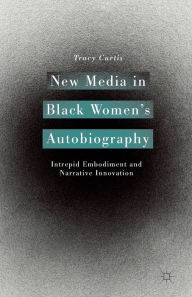 Title: New Media in Black Women's Autobiography: Intrepid Embodiment and Narrative Innovation, Author: T. Curtis
