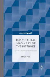 Title: The Cultural Imaginary of the Internet: Virtual Utopias and Dystopias, Author: M. Yar