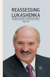 Title: Reassessing Lukashenka: Belarus in Cultural and Geopolitical Context, Author: G. Ioffe