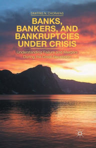 Title: Banks, Bankers, and Bankruptcies Under Crisis: Understanding Failure and Mergers During the Great Recession, Author: D. Chorafas