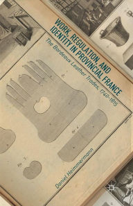 Title: Work, Regulation, and Identity in Provincial France: The Bordeaux Leather Trades, 1740-1815, Author: D. Heimmermann