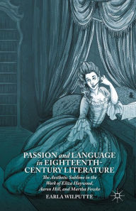 Title: Passion and Language in Eighteenth-Century Literature: The Aesthetic Sublime in the Work of Eliza Haywood, Aaron Hill, and Martha Fowke, Author: Earla Wilputte