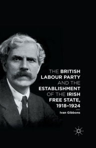 Title: The British Labour Party and the Establishment of the Irish Free State, 1918-1924, Author: I. Gibbons