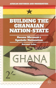 Title: Building the Ghanaian Nation-State: Kwame Nkrumah's Symbolic Nationalism, Author: H. Fuller