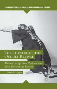 Title: The Theatre of the Occult Revival: Alternative Spiritual Performance from 1875 to the Present, Author: E. Lingan