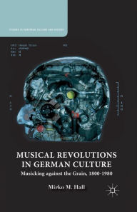 Title: Musical Revolutions in German Culture: Musicking against the Grain, 1800-1980, Author: M. Hall