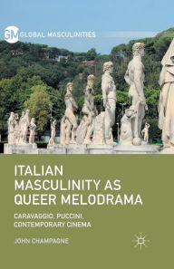 Title: Italian Masculinity as Queer Melodrama: Caravaggio, Puccini, Contemporary Cinema, Author: John Champagne