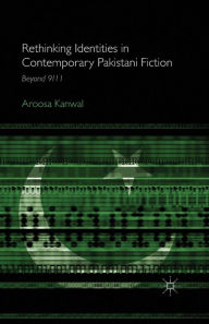 Title: Rethinking Identities in Contemporary Pakistani Fiction: Beyond 9/11, Author: A. Kanwal