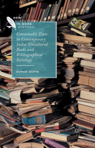 Title: Consumable Texts in Contemporary India: Uncultured Books and Bibliographical Sociology, Author: S. Gupta