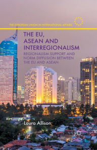 Title: The EU, ASEAN and Interregionalism: Regionalism Support and Norm Diffusion between the EU and ASEAN, Author: L. Allison