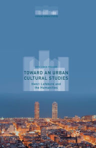 Title: Toward an Urban Cultural Studies: Henri Lefebvre and the Humanities, Author: Benjamin Fraser