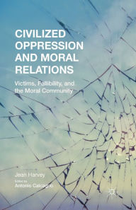 Title: Civilized Oppression and Moral Relations: Victims, Fallibility, and the Moral Community, Author: J. Harvey