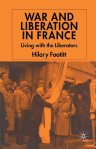Title: War and Liberation in France: Living with the Liberators, Author: H. Footitt