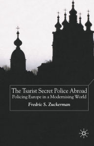 Title: The Tsarist Secret Police Abroad: Policing Europe in a Modernising World, Author: F. Zuckerman