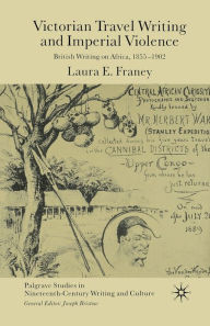 Title: Victorian Travel Writing and Imperial Violence: British Writing on Africa, 1855-1902, Author: Laura E. Franey