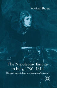 Title: The Napoleonic Empire in Italy, 1796-1814: Cultural Imperialism in a European Context?, Author: M. Broers