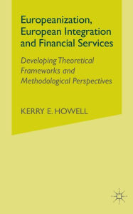 Title: Europeanization, European Integration and Financial Services: Developing Theoretical Frameworks and Methodological Perspectives, Author: K. Howell