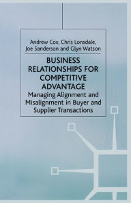Title: Business Relationships for Competitive Advantage: Managing Alignment and Misalignment in Buyer and Supplier Transactions, Author: A. Cox
