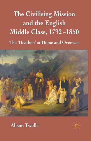 The Civilising Mission and English Middle Class, 1792-1850: 'Heathen' at Home Overseas