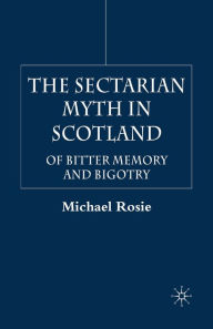 Title: The Sectarian Myth in Scotland: Of Bitter Memory and Bigotry, Author: M. Rosie