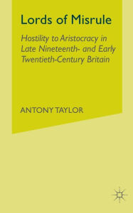 Title: Lords of Misrule: Hostility to Aristocracy in Late Nineteenth and Early Twentieth Century Britain, Author: A. Taylor